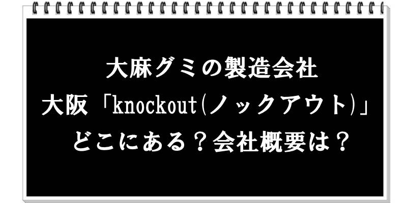 大麻グミの製造会社、大阪「knockout(ノックアウト)」はどこ？会社概要も