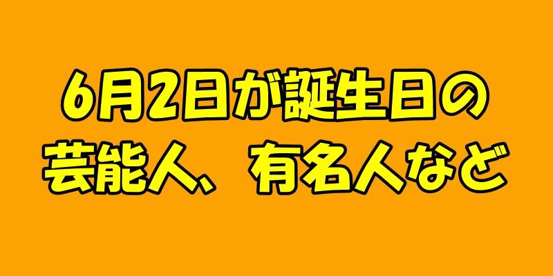 6月2日誕生日の芸能人、有名人など