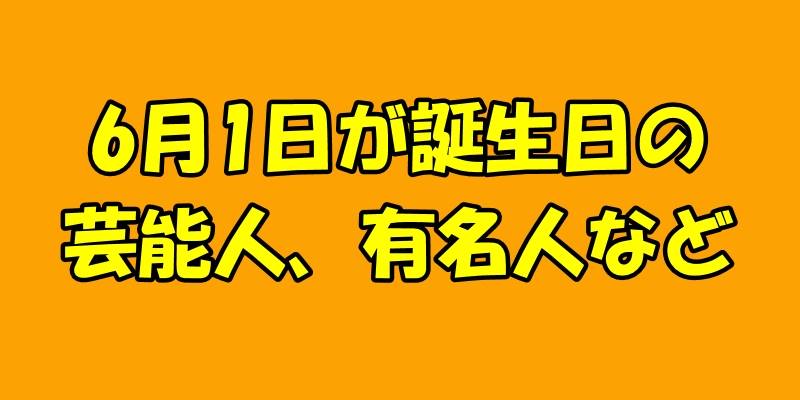 6月1日誕生日の芸能人、有名人など