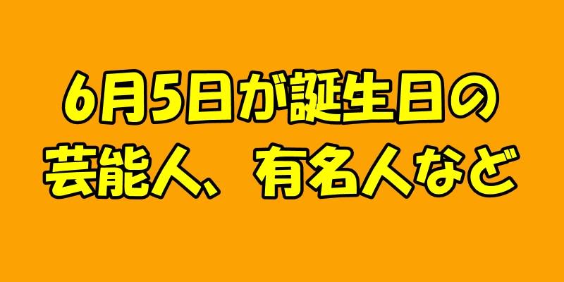 6月5日誕生日の芸能人、有名人など