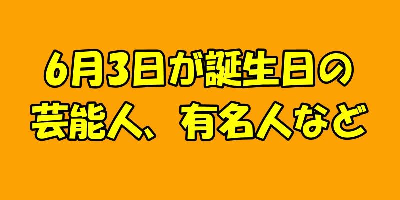 6月3日誕生日の芸能人、有名人など