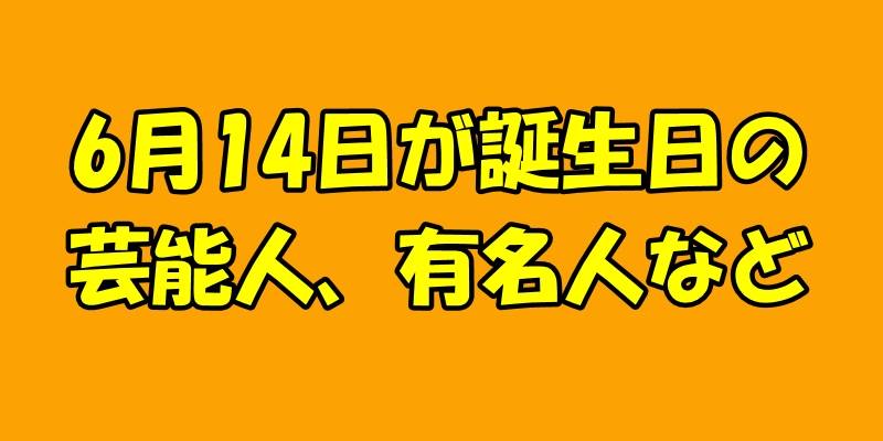 6月14日誕生日の芸能人、有名人など