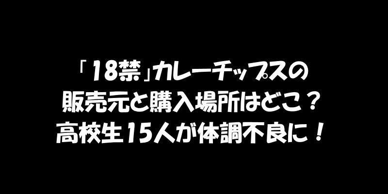 「18禁」カレーチップスの販売元と購入場所はどこ？高校生15人が体調不良に！