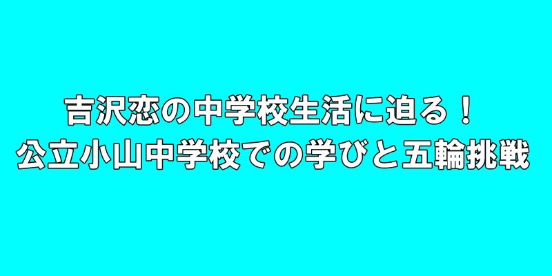 吉沢恋の中学校生活に迫る！公立小山中学校での学びとパリ五輪挑戦