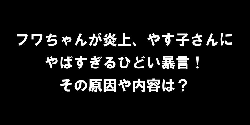 フワちゃんが炎上、やす子さんにやばすぎるひどい暴言！その原因や内容は？