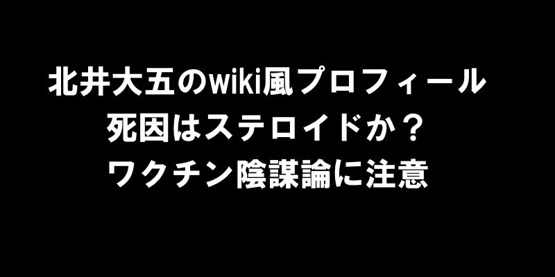 北井大五のwiki風プロフィール、死因はステロイドか？ワクチン陰謀論に注意