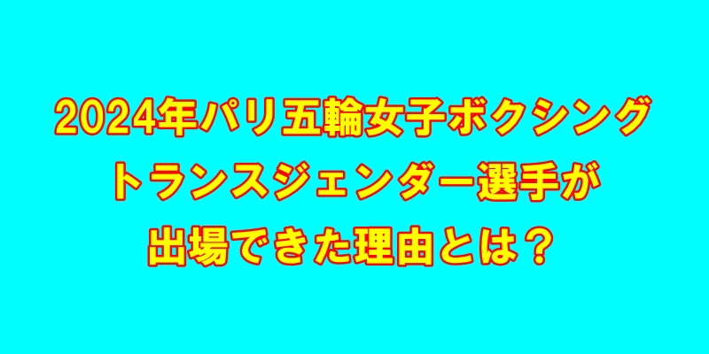 2024年パリ五輪女子ボクシング、トランスジェンダー選手が出場できた理由とは？