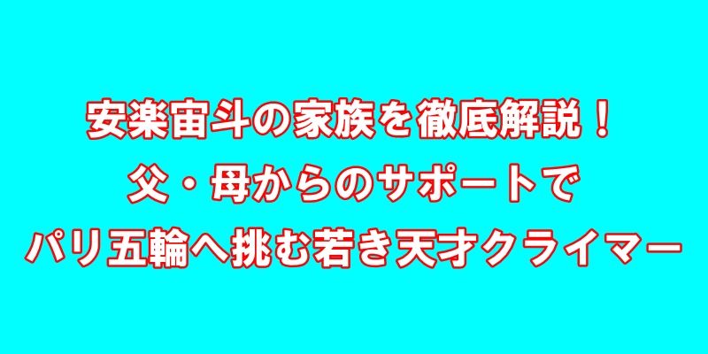 安楽宙斗の家族を徹底解説！父・母からのサポートでパリ五輪へ挑む若きクライマー