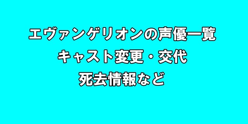 エヴァンゲリオンの声優一覧、キャスト変更・交代・死去情報など