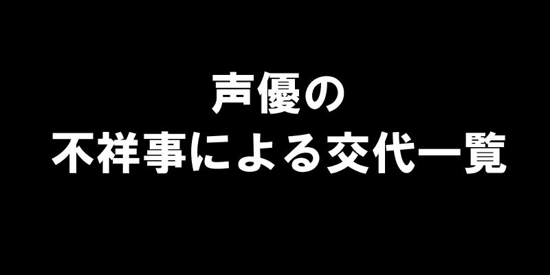 声優の不祥事による交代一覧