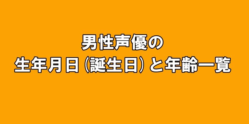 男性声優の生年月日(誕生日)と年齢一覧