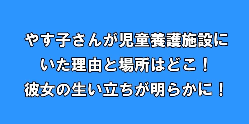 やす子が児童養護施設にいた理由と場所はどこ！彼女の生い立ちが明らかに！