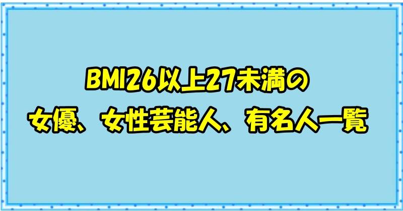 BMI26～27未満の女優、女性芸能人、有名人一覧