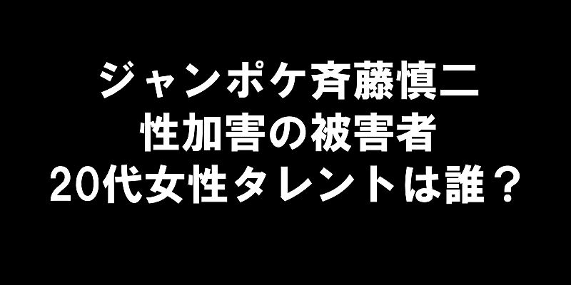 ジャンポケ斉藤慎二、性加害の被害者20代女性タレントは誰？