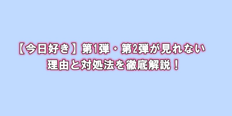 【今日好き】第1弾・第2弾が見れない理由と対処法を徹底解説！