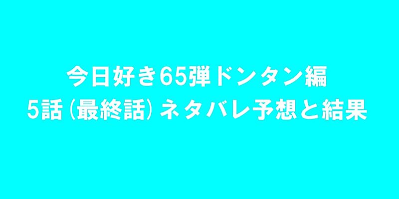 今日好きドンタン編5話(最終話)ネタバレ予想と結果