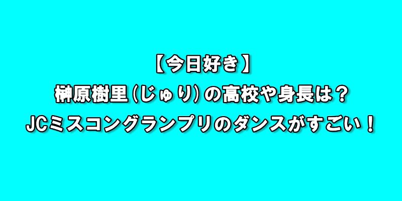 【今日好き】榊原樹里(じゅり)の高校や身長は？JCミスコングランプリのダンスがすごい！