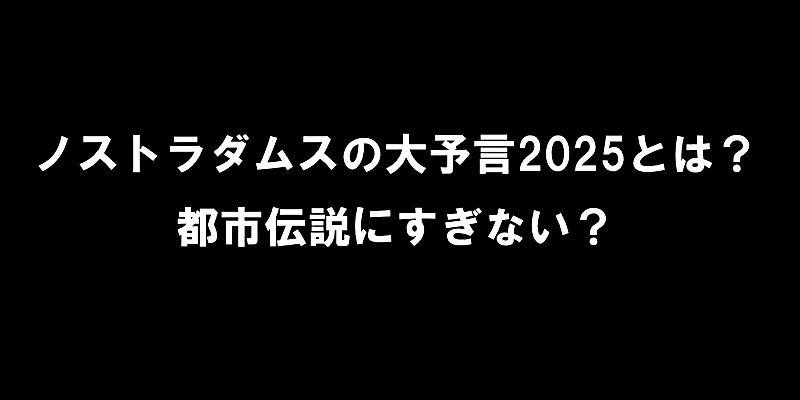 ノストラダムスの大予言2025とは？都市伝説にすぎない？