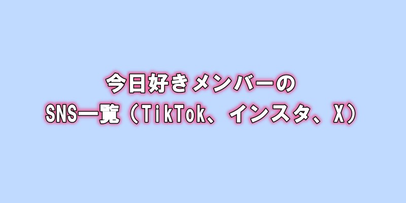 今日好きメンバーのSNS一覧（TikTok、インスタ、X）