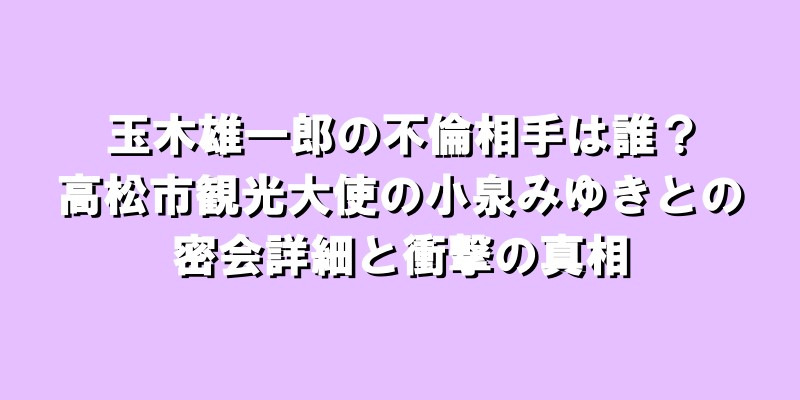 玉木雄一郎の不倫相手は誰？高松市観光大使の小泉みゆきとの密会詳細と衝撃の真相