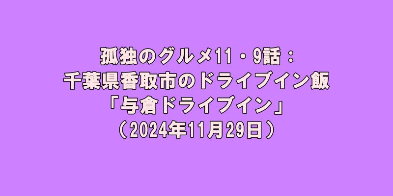 孤独のグルメ11・9話：千葉県香取市「与倉ドライブイン」（2024年11月22日）