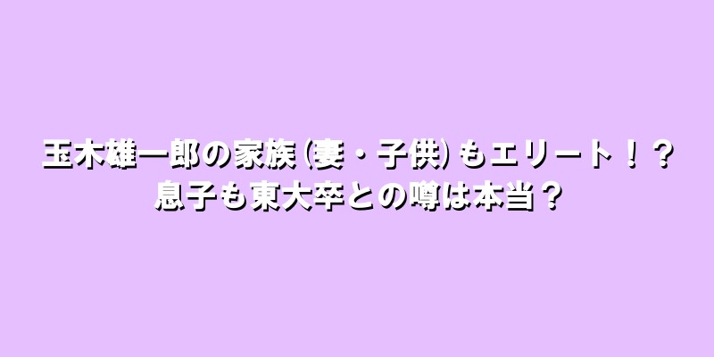 玉木雄一郎の家族(妻・子供)もエリート！？息子も東大卒との噂は本当？