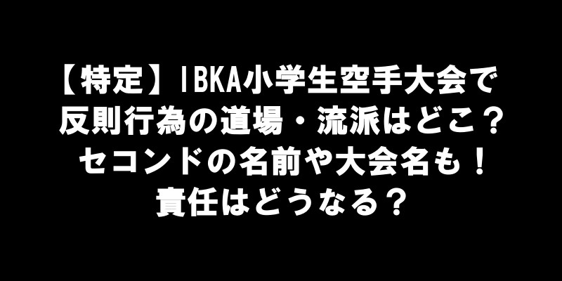 【特定】IBKA小学生空手大会で反則行為の道場・流派はどこ？セコンドの名前や大会名も！責任はどうなる？