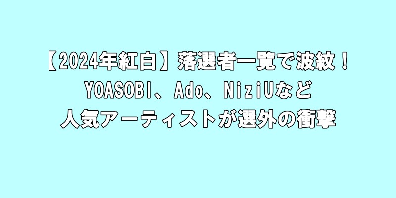 【2024年紅白】落選者一覧で波紋！YOASOBI、Ado、NiziUなど人気アーティストが選外の衝撃