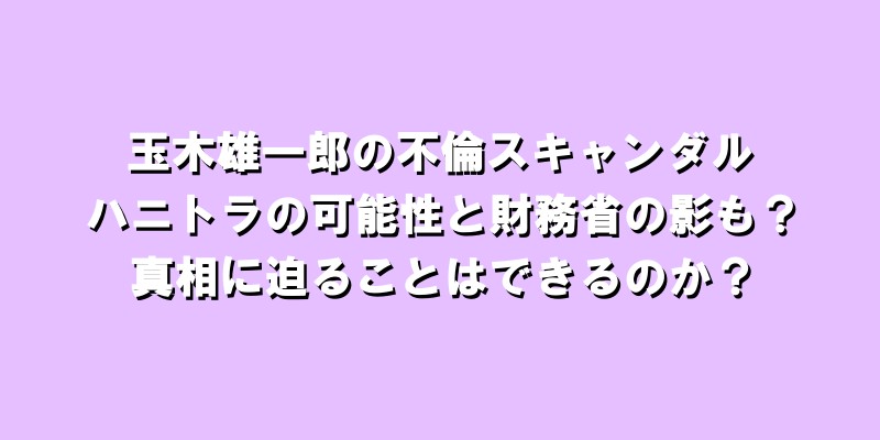 玉木雄一郎の不倫スキャンダル：ハニトラの可能性と財務省の影も？真相に迫る！